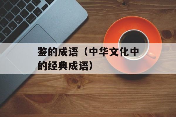 鉴的成语（中华文化中的经典成语）-第1张图片-