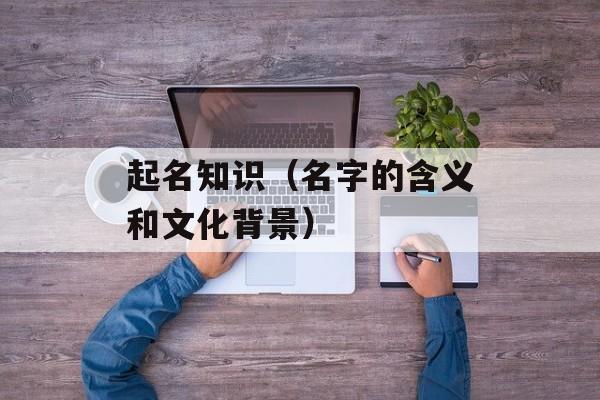 起名知识（名字的含义和文化背景）-第1张图片-