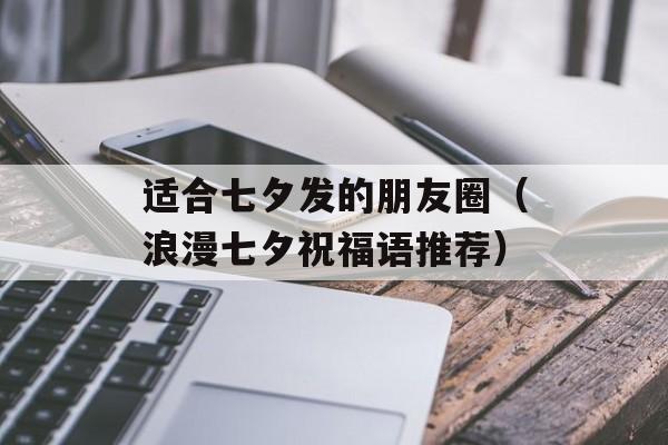 适合七夕发的朋友圈（浪漫七夕祝福语推荐）-第1张图片-