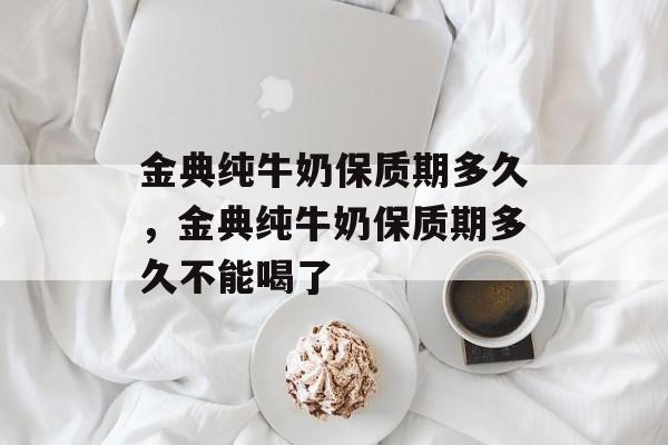 金典纯牛奶保质期多久，金典纯牛奶保质期多久不能喝了-第1张图片-