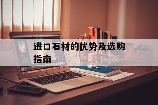 进口石材的优势及选购指南-第1张图片-