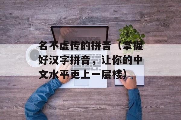 名不虚传的拼音（掌握好汉字拼音，让你的中文水平更上一层楼）-第1张图片-