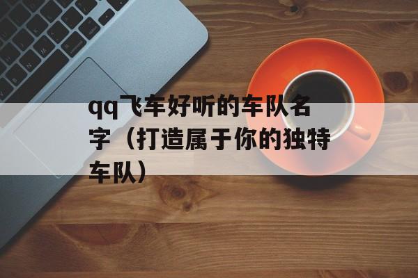qq飞车好听的车队名字（打造属于你的独特车队）-第1张图片-
