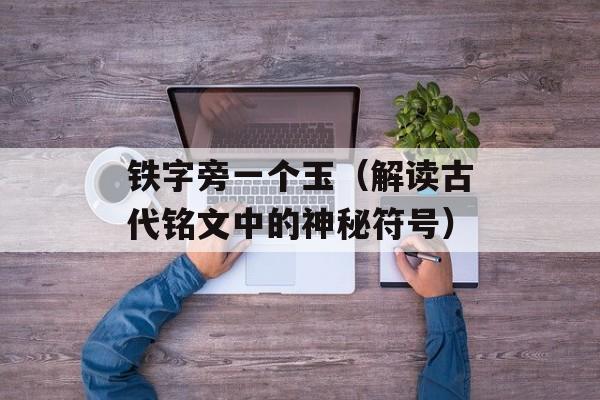 铁字旁一个玉（解读古代铭文中的神秘符号）-第1张图片-