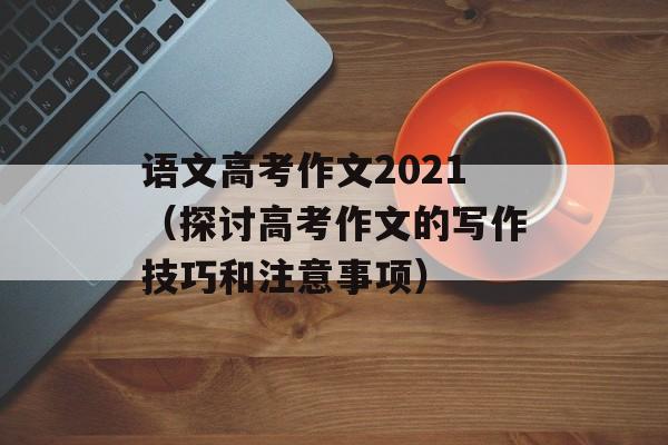 语文高考作文2021（探讨高考作文的写作技巧和注意事项）-第1张图片-
