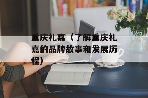 重庆礼嘉（了解重庆礼嘉的品牌故事和发展历程）-第1张图片-