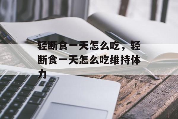 轻断食一天怎么吃，轻断食一天怎么吃维持体力-第1张图片-