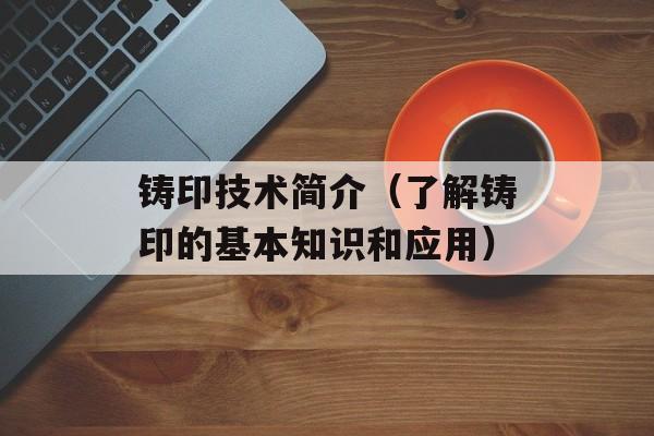 铸印技术简介（了解铸印的基本知识和应用）-第1张图片-