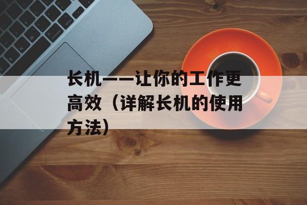 长机——让你的工作更高效（详解长机的使用方法）-第1张图片-