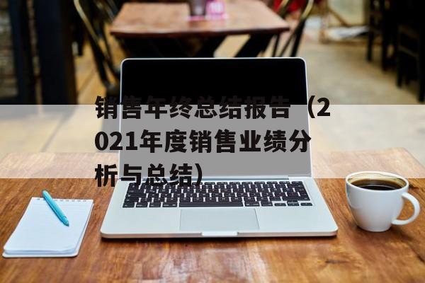 销售年终总结报告（2021年度销售业绩分析与总结）-第1张图片-