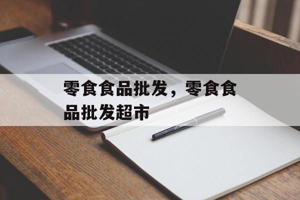 零食食品批发，零食食品批发超市-第1张图片-