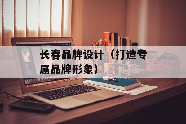 长春品牌设计（打造专属品牌形象）-第1张图片-