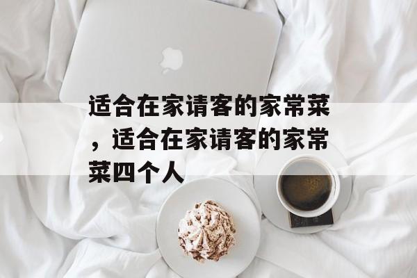 适合在家请客的家常菜，适合在家请客的家常菜四个人-第1张图片-
