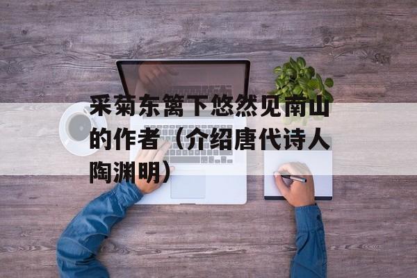 采菊东篱下悠然见南山的作者（介绍唐代诗人陶渊明）-第1张图片-
