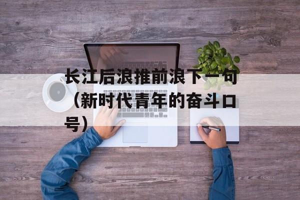 长江后浪推前浪下一句（新时代青年的奋斗口号）-第1张图片-