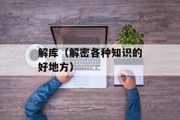 解库（解密各种知识的好地方）-第1张图片-