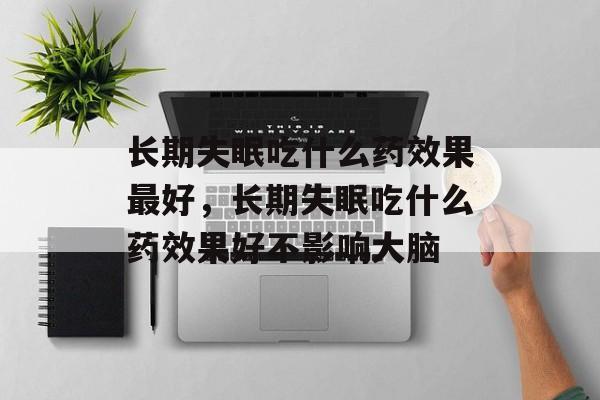 长期失眠吃什么药效果最好，长期失眠吃什么药效果好不影响大脑-第1张图片-