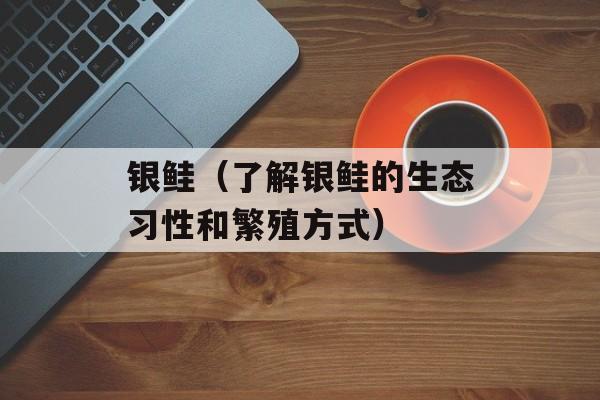 银鲑（了解银鲑的生态习性和繁殖方式）-第1张图片-