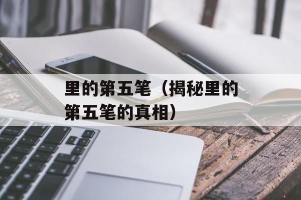 里的第五笔（揭秘里的第五笔的真相）-第1张图片-