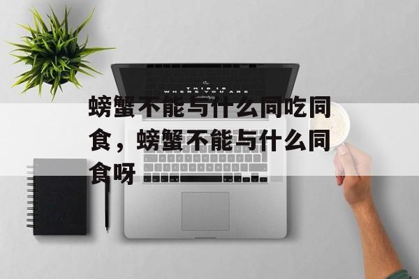 螃蟹不能与什么同吃同食，螃蟹不能与什么同食呀-第1张图片-