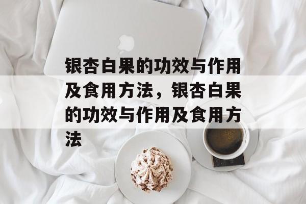 银杏白果的功效与作用及食用方法，银杏白果的功效与作用及食用方法-第1张图片-