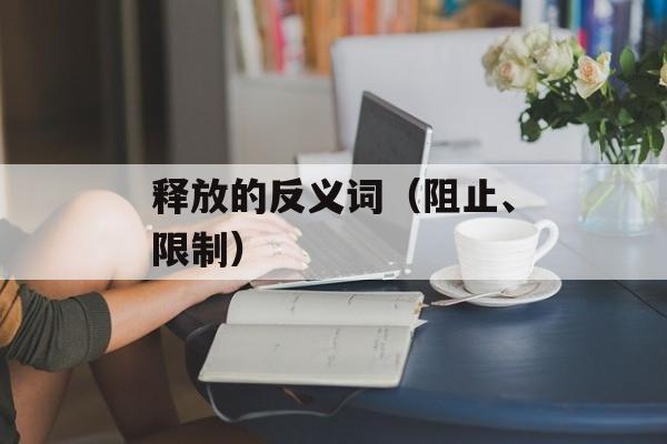 释放的反义词（阻止、限制）-第1张图片-