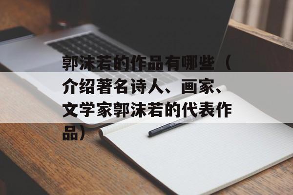 郭沫若的作品有哪些（介绍著名诗人、画家、文学家郭沫若的代表作品）-第1张图片-