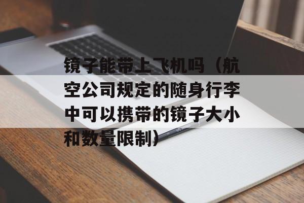镜子能带上飞机吗（航空公司规定的随身行李中可以携带的镜子大小和数量限制）-第1张图片-