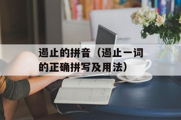 遏止的拼音（遏止一词的正确拼写及用法）-第1张图片-