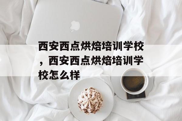 西安西点烘焙培训学校，西安西点烘焙培训学校怎么样-第1张图片-
