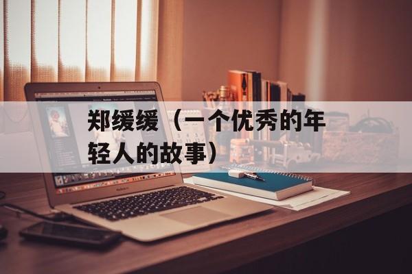 郑缓缓（一个优秀的年轻人的故事）-第1张图片-