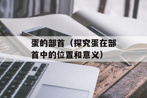 蛋的部首（探究蛋在部首中的位置和意义）-第1张图片-