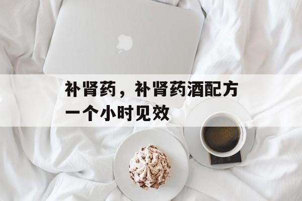 补肾药，补肾药酒配方一个小时见效-第1张图片-