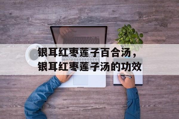 银耳红枣莲子百合汤，银耳红枣莲子汤的功效-第1张图片-