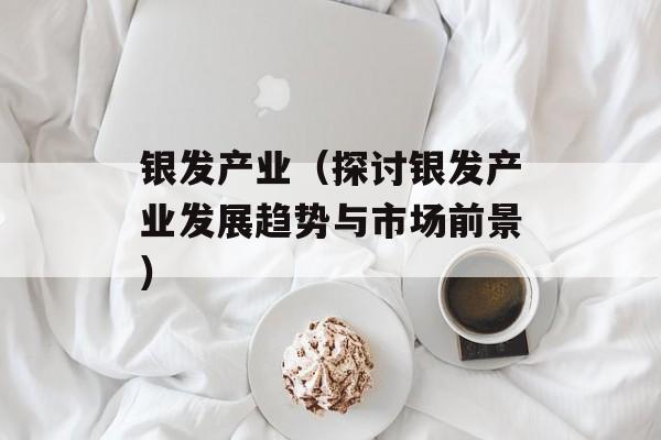 银发产业（探讨银发产业发展趋势与市场前景）-第1张图片-