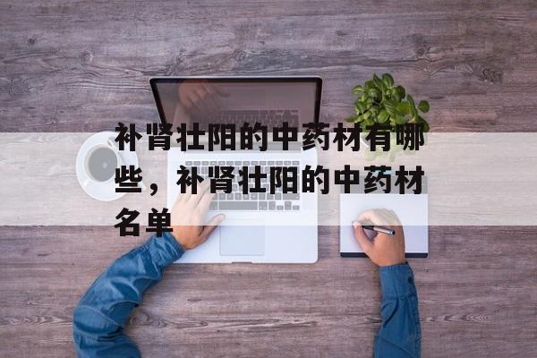 补肾壮阳的中药材有哪些，补肾壮阳的中药材名单-第1张图片-