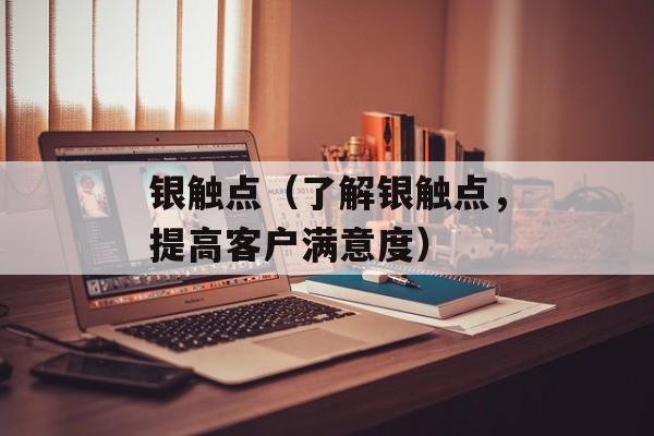 银触点（了解银触点，提高客户满意度）-第1张图片-