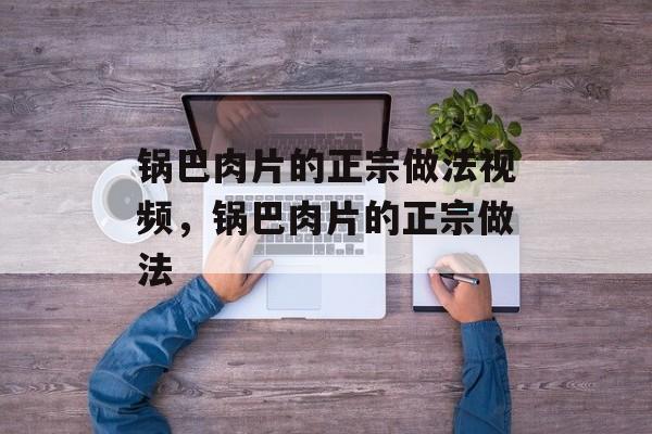 锅巴肉片的正宗做法视频，锅巴肉片的正宗做法-第1张图片-
