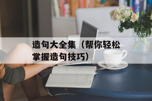 造句大全集（帮你轻松掌握造句技巧）-第1张图片-