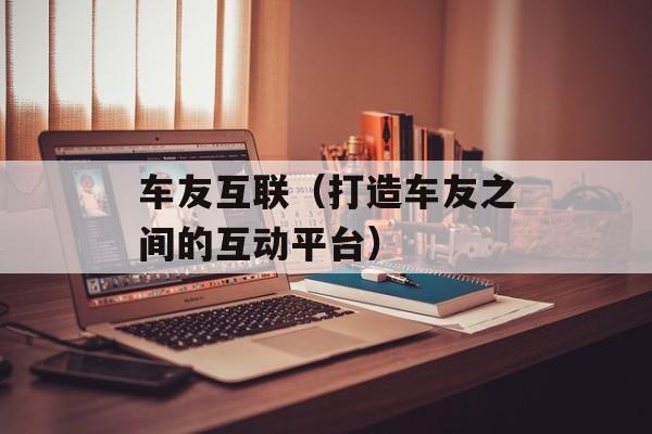 车友互联（打造车友之间的互动平台）-第1张图片-