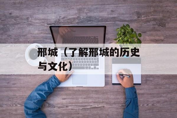 邢城（了解邢城的历史与文化）-第1张图片-