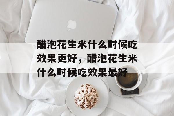 醋泡花生米什么时候吃效果更好，醋泡花生米什么时候吃效果最好-第1张图片-