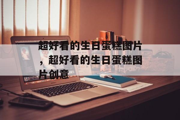 超好看的生日蛋糕图片，超好看的生日蛋糕图片创意-第1张图片-