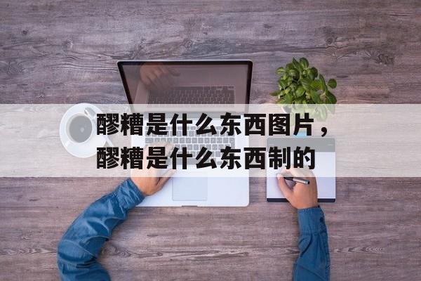 醪糟是什么东西图片，醪糟是什么东西制的-第1张图片-
