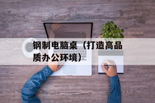 钢制电脑桌（打造高品质办公环境）-第1张图片-