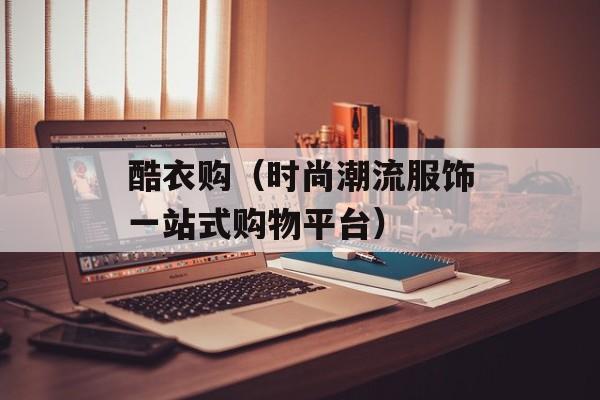 酷衣购（时尚潮流服饰一站式购物平台）-第1张图片-