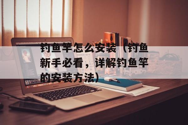 钓鱼竿怎么安装（钓鱼新手必看，详解钓鱼竿的安装方法）-第1张图片-