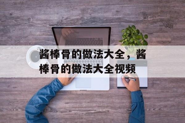酱棒骨的做法大全，酱棒骨的做法大全视频-第1张图片-