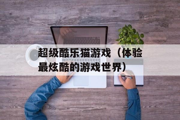 超级酷乐猫游戏（体验最炫酷的游戏世界）-第1张图片-