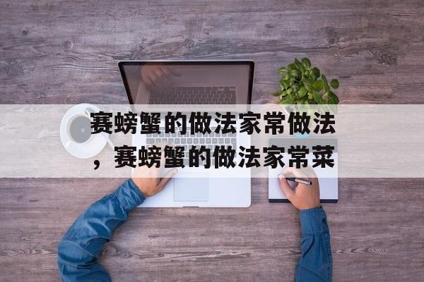 赛螃蟹的做法家常做法，赛螃蟹的做法家常菜-第1张图片-